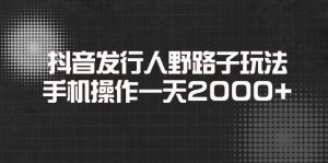 抖音发行人野路子玩法，手机操作一天2000+--皓收集 | 网创宝典