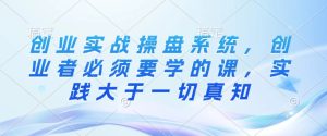 创业实战操盘系统，创业者必须要学的课，实践大于一切真知--皓收集 | 网创宝典