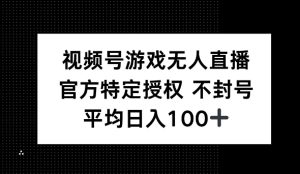 视频号游戏无人直播，官方特定授权，不违规不封号， 单日收益平均100+--皓收集 | 网创宝典