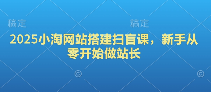 2025小淘网站搭建扫盲课，新手从零开始做站长-皓收集 | 网创宝典