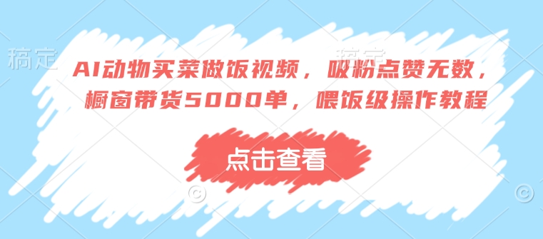 AI动物买菜做饭视频，吸粉点赞无数，橱窗带货5000单，喂饭级操作教程-皓收集 | 网创宝典