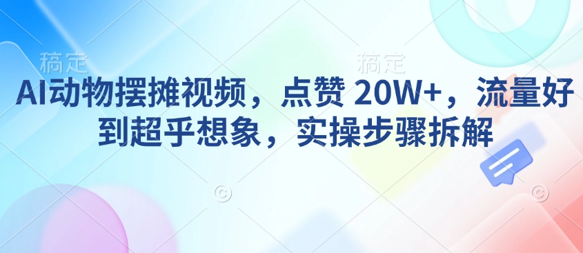 AI动物摆摊视频，点赞 20W+，流量好到超乎想象，实操步骤拆解-皓收集 | 网创宝典