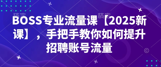 BOSS专业流量课【2025新课】，手把手教你如何提升招聘账号流量-皓收集 | 网创宝典