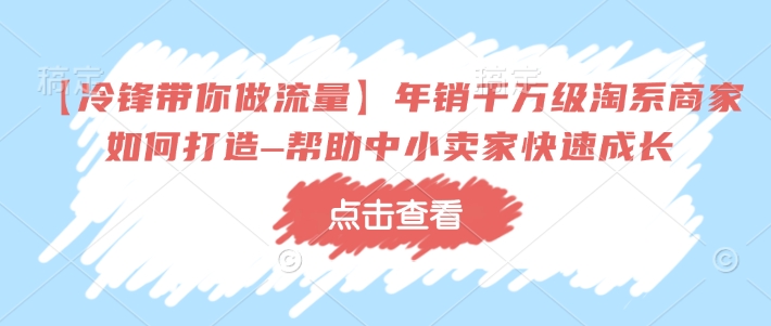 【冷锋带你做流量】年销千万级淘系商家如何打造–帮助中小卖家快速成长-皓收集 | 网创宝典