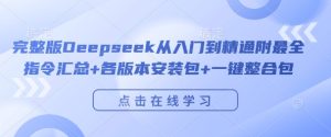 完整版Deepseek从入门到精通附最全指令汇总+各版本安装包+一键整合包--皓收集 | 网创宝典