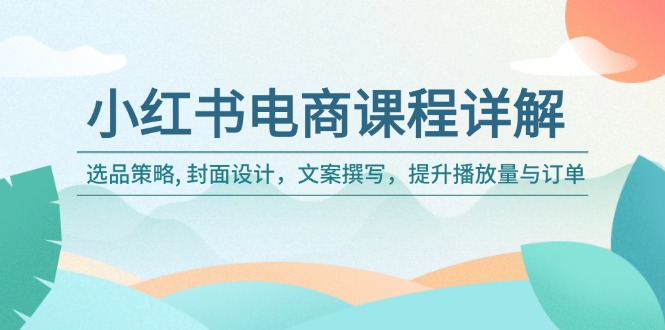 小红书电商课程详解：选品策略, 封面设计，文案撰写，提升播放量与订单-皓收集 | 网创宝典