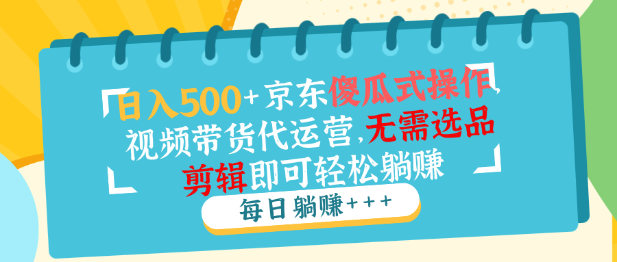 日入500+京东傻瓜式操作，视频带货代运营，无需选品剪辑即可轻松躺赚-皓收集 | 网创宝典