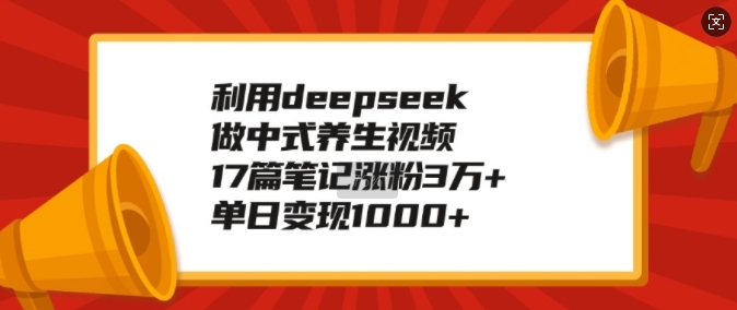 利用deepseek做中式养生视频，17篇笔记涨粉3万+，单日变现1k-皓收集 | 网创宝典