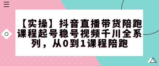 【实操】抖音直播带货陪跑课程起号稳号视频千川全系列，从0到1课程陪跑-皓收集 | 网创宝典