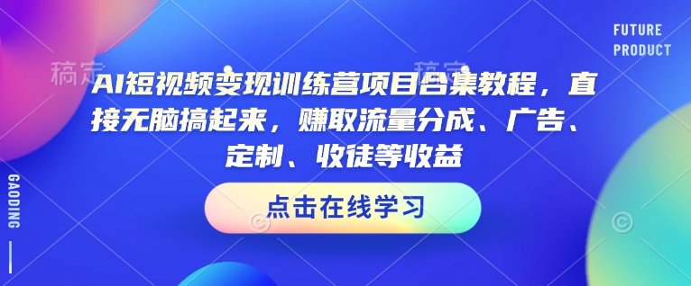 AI短视频变现训练营项目合集教程，直接无脑搞起来，赚取流量分成、广告、定制、收徒等收益-皓收集 | 网创宝典