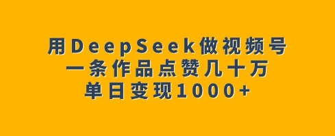 用DeepSeek做视频号，一条作品点赞几十万，单日变现1k-皓收集 | 网创宝典