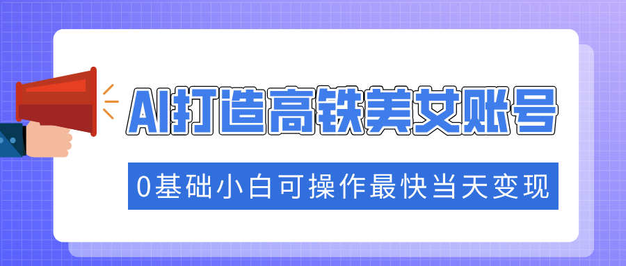 抓住流量密码快速涨粉，AI打造高铁美女账号，0基础小白可操作最快当天变现-皓收集 | 网创宝典