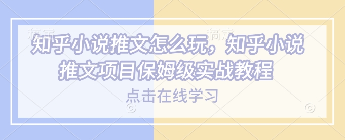 知乎小说推文怎么玩，知乎小说推文项目保姆级实战教程-皓收集 | 网创宝典