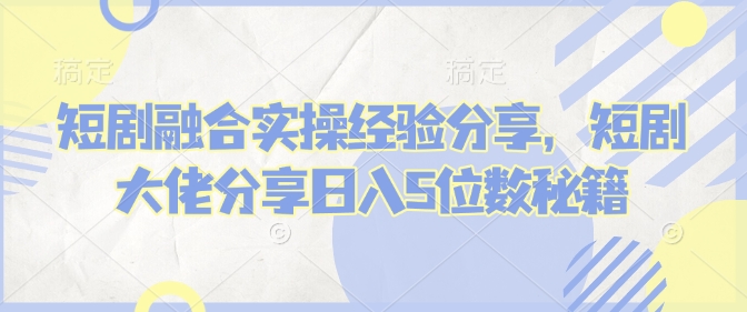 短剧融合实操经验分享，短剧大佬分享日入5位数秘籍-皓收集 | 网创宝典