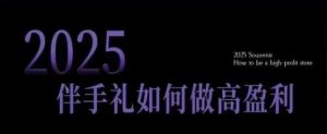 2025伴手礼如何做高盈利门店，小白保姆级伴手礼开店指南，伴手礼最新实战10大攻略，突破获客瓶颈--皓收集 | 网创宝典