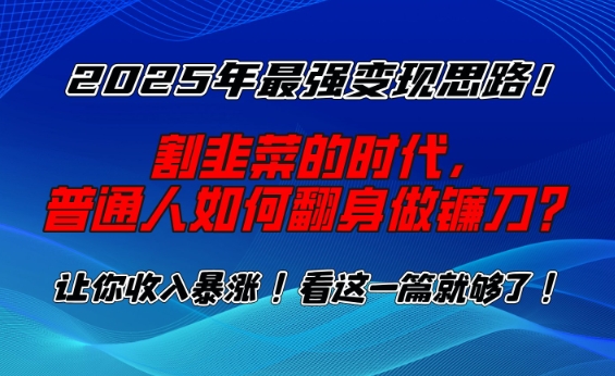 2025年最强变现思路，割韭菜的时代， 普通人如何翻身做镰刀？【揭秘】-皓收集 | 网创宝典