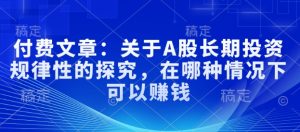 付费文章：关于A股长期投资规律性的探究，在哪种情况下可以赚钱--皓收集 | 网创宝典