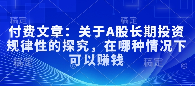 付费文章：关于A股长期投资规律性的探究，在哪种情况下可以赚钱-皓收集 | 网创宝典