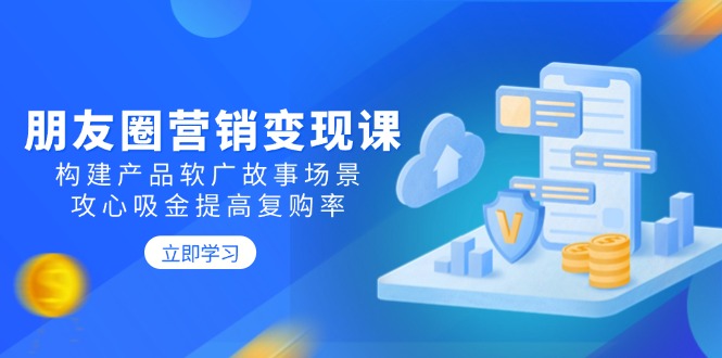 朋友圈营销变现课：构建产品软广故事场景，攻心吸金提高复购率-皓收集 | 网创宝典