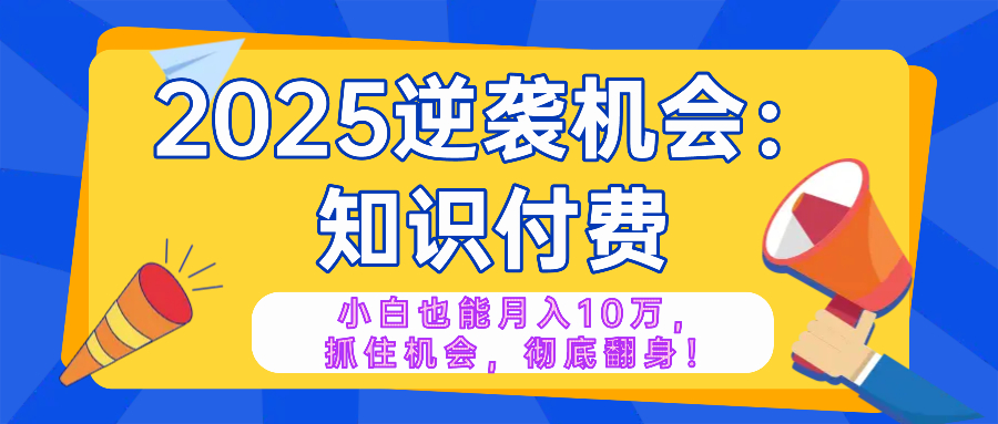 2025逆袭项目——知识付费，小白也能月入10万年入百万，抓住机会彻底翻…-皓收集 | 网创宝典