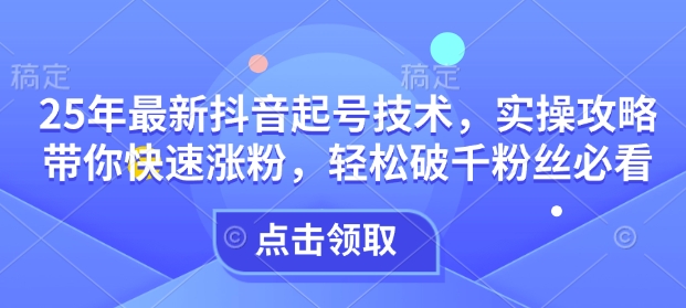 25年最新抖音起号技术，实操攻略带你快速涨粉，轻松破千粉丝必看-皓收集 | 网创宝典