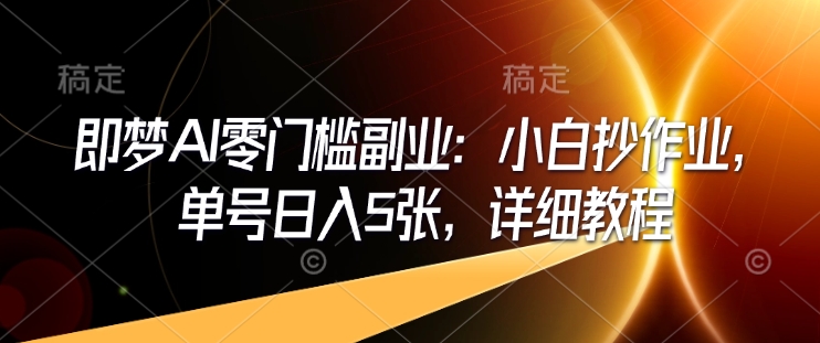 即梦AI零门槛副业：小白抄作业，单号日入5张，详细教程-皓收集 | 网创宝典