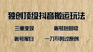 抖音短剧纯搬运玩法，三重变现，账号包回收，账号报白一刀不剪过原创--皓收集 | 网创宝典