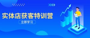 实体店获客特训营：从剪辑发布到运营引导，揭秘实体企业线上获客全攻略--皓收集 | 网创宝典