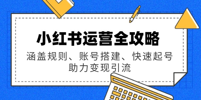 小红书运营全攻略：涵盖规则、账号搭建、快速起号，助力变现引流-皓收集 | 网创宝典