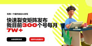利用一个插件自动AI改写，快速裂变矩阵发布，我目前300个号每月7W+--皓收集 | 网创宝典