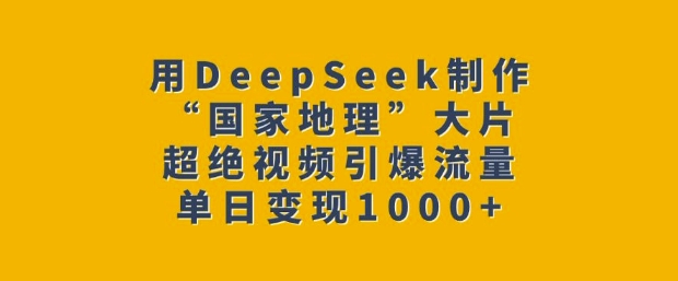 用DeepSeek制作“国家地理”大片，超绝视频引爆流量，单日变现多张-皓收集 | 网创宝典