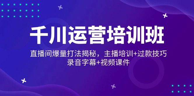 千川运营培训班，直播间爆量打法揭秘，主播培训+过款技巧，录音字幕+视频-皓收集 | 网创宝典