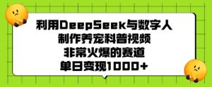 利用DeepSeek与数字人制作养宠科普视频，非常火爆的赛道，单日变现多张--皓收集 | 网创宝典
