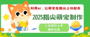 利用AI，让萌宠在指尖上动起来，2025指尖萌宠制作，小白轻松上手挣零花钱--皓收集 | 网创宝典