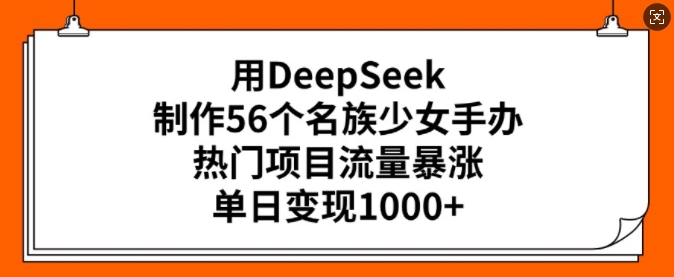 用DeepSeek制作56个名族少女手办，热门项目流量暴涨，单日变现多张-皓收集 | 网创宝典