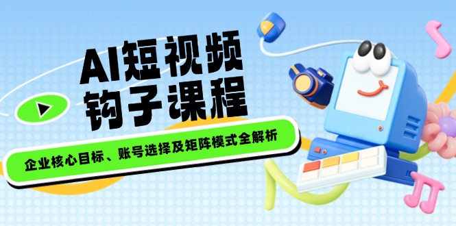 AI短视频钩子课程，企业核心目标、账号选择及矩阵模式全解析-皓收集 | 网创宝典