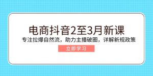 电商抖音2至3月新课：专注拉爆自然流，助力主播破圈，详解新规政策--皓收集 | 网创宝典