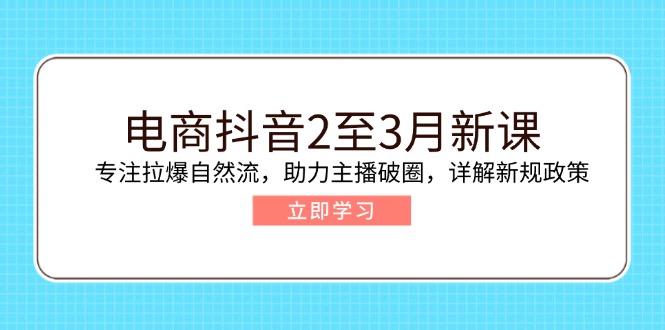 电商抖音2至3月新课：专注拉爆自然流，助力主播破圈，详解新规政策-皓收集 | 网创宝典