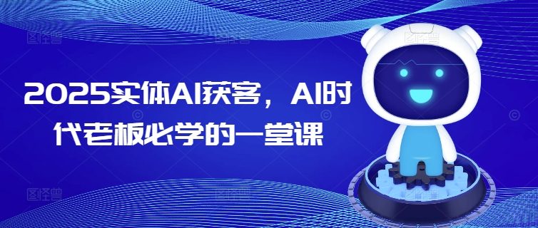 2025实体AI获客，AI时代老板必学的一堂课-皓收集 | 网创宝典