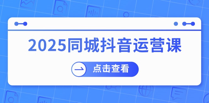 2025同城抖音运营课：涵盖实体店盈利，团购好处，助商家获取流量-皓收集 | 网创宝典