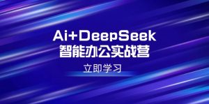 Ai+DeepSeek智能办公实战营：解锁AI写作、设计、PPT等高薪技能--皓收集 | 网创宝典