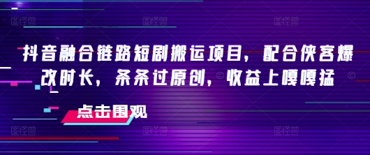 抖音融合链路短剧搬运项目，配合侠客爆改时长，条条过原创，收益嘎嘎猛-皓收集 | 网创宝典