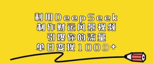 利用DeepSeek制作财运风景视频，引爆你的流量，单日变现多张--皓收集 | 网创宝典