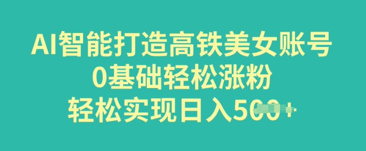 AI智能打造高铁美女账号，0基础轻松涨粉，轻松实现日入多张-皓收集 | 网创宝典