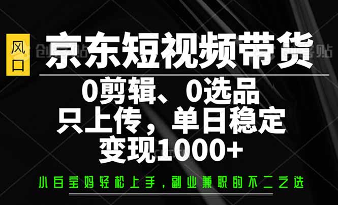 京东短视频带货，0剪辑，0选品，只需上传素材，单日稳定变现1000+-皓收集 | 网创宝典