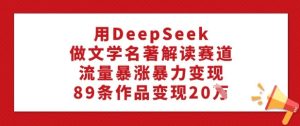 用DeepSeek做文学名著解读赛道，流量暴涨暴力变现，89条作品变现20W--皓收集 | 网创宝典