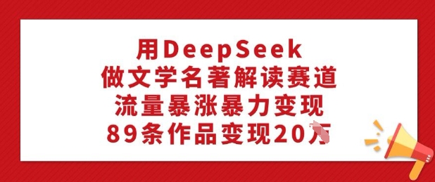 用DeepSeek做文学名著解读赛道，流量暴涨暴力变现，89条作品变现20W-皓收集 | 网创宝典