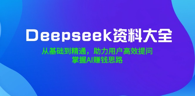 Deepseek资料大全，从基础到精通，助力用户高效提问，掌握AI赚钱思路-皓收集 | 网创宝典