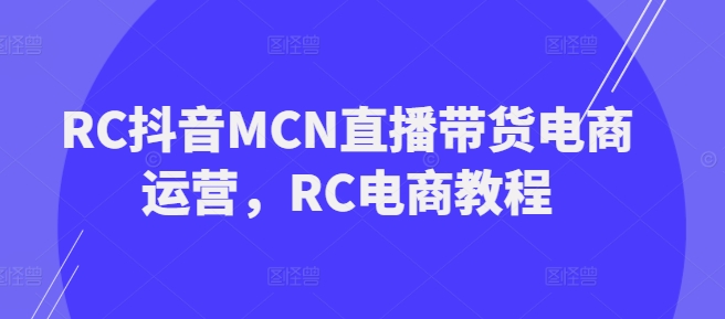 RC抖音MCN直播带货电商运营，RC电商教程-皓收集 | 网创宝典