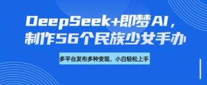 DeepSeek+即梦AI，制作56个民族少女手办，附详细教程+变现方向--皓收集 | 网创宝典